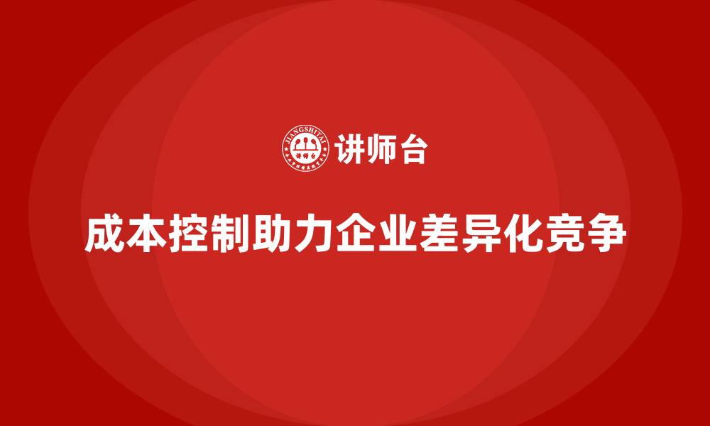文章成本控制如何助力企业打造差异化竞争优势的缩略图