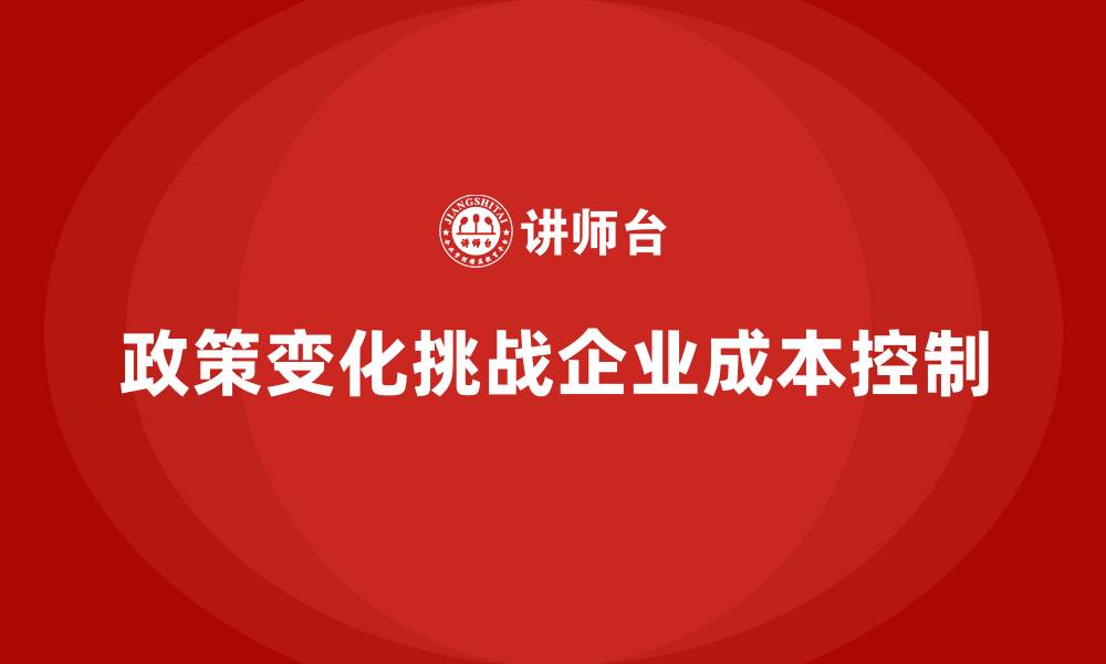 文章成本控制如何助力企业应对政策变化的冲击的缩略图