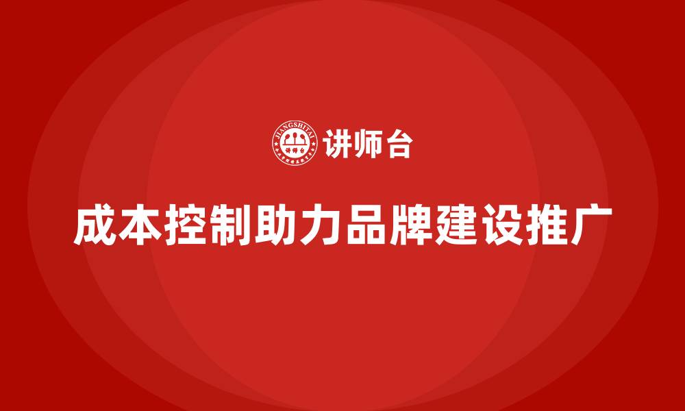 文章企业如何用成本控制推动品牌建设与推广的缩略图