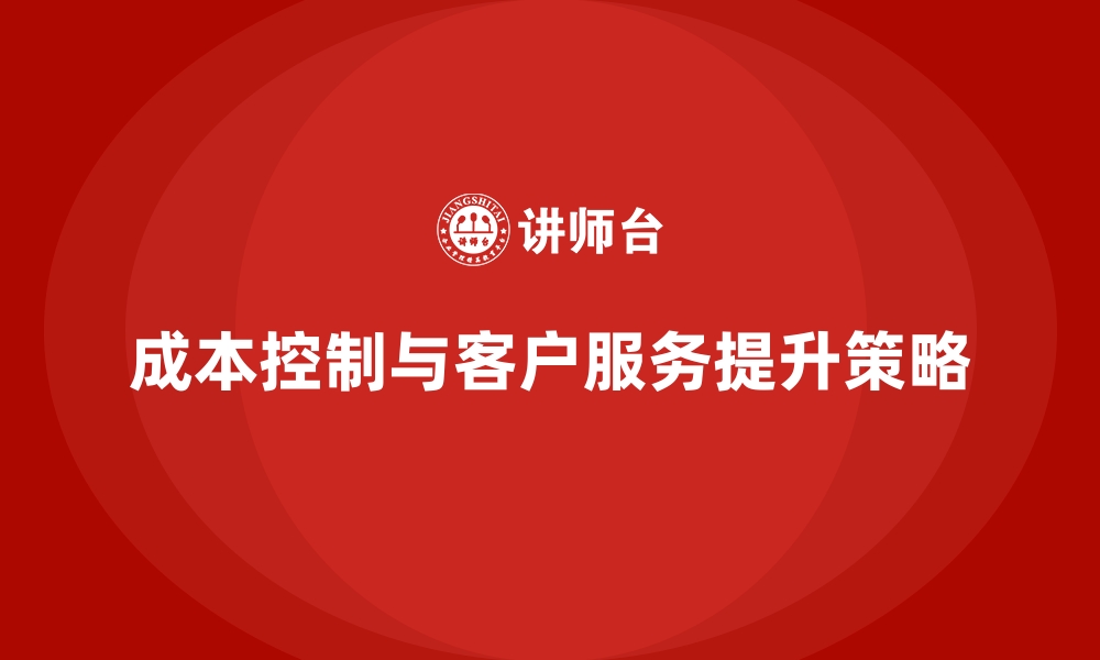 文章企业如何用成本控制提升客户服务质量与效率的缩略图