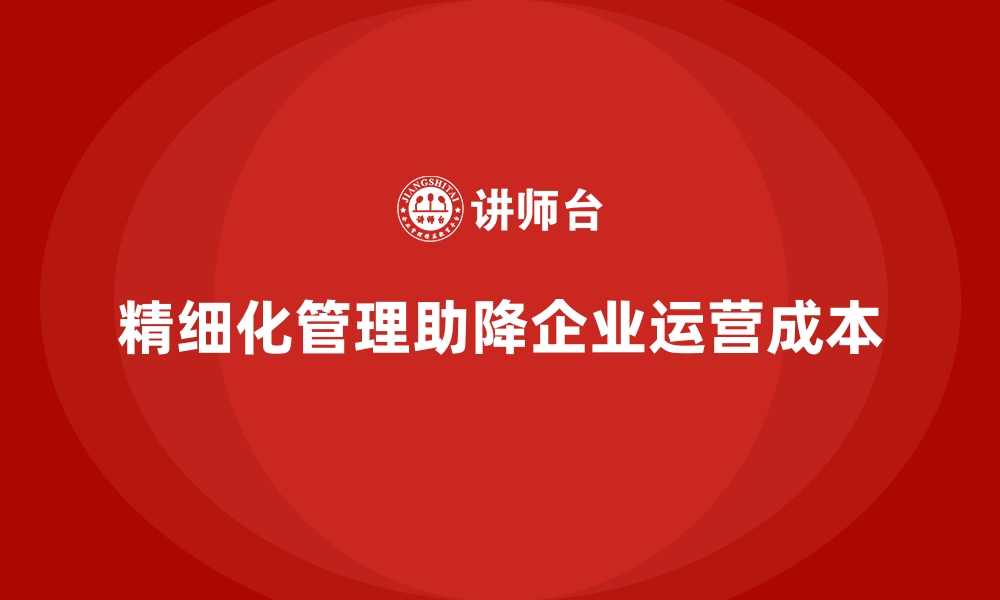 文章如何通过精细化管理降低企业运营成本的缩略图