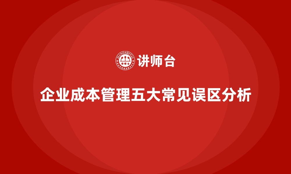 文章企业成本管理的五大误区，你踩雷了吗？的缩略图