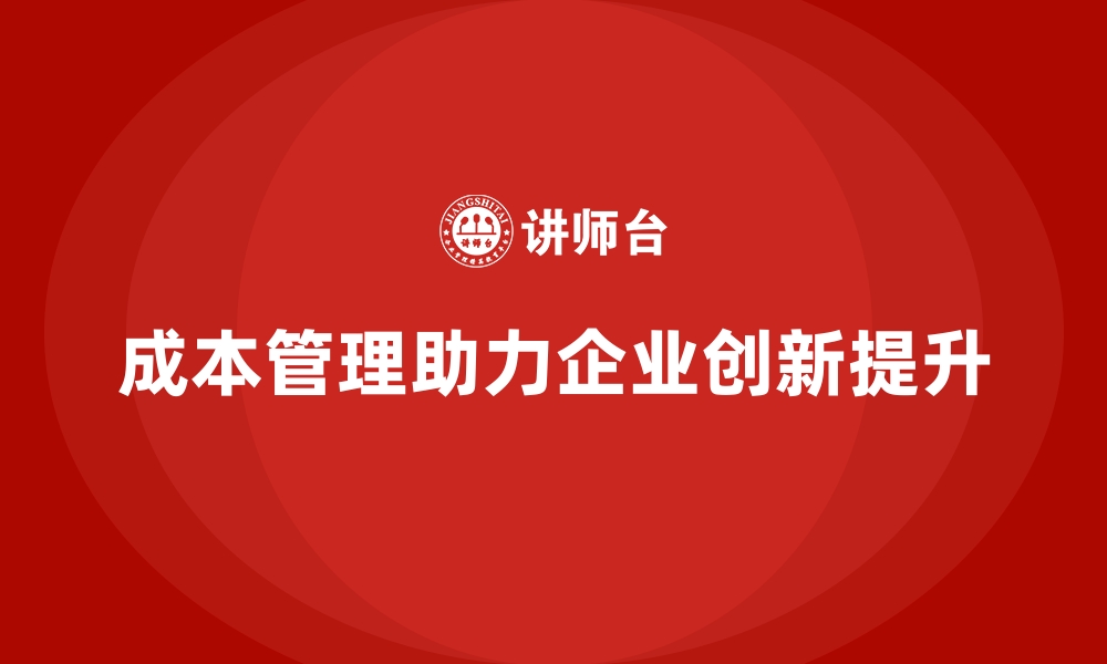 文章如何利用成本管理提升企业的创新能力的缩略图