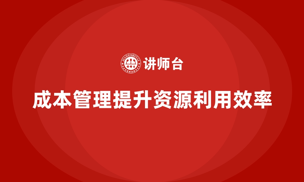 文章成本管理如何帮助企业提升资源利用效率的缩略图