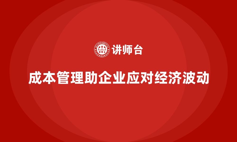 文章成本管理如何帮助企业在经济波动中稳定运营的缩略图