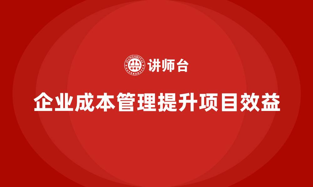 文章企业如何通过成本管理提升项目效益的缩略图