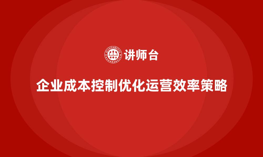 文章企业如何通过成本控制优化运营效率的缩略图