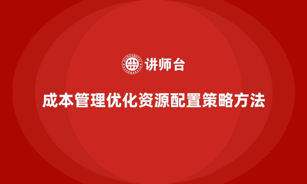 文章企业如何通过成本管理优化资源配置的缩略图