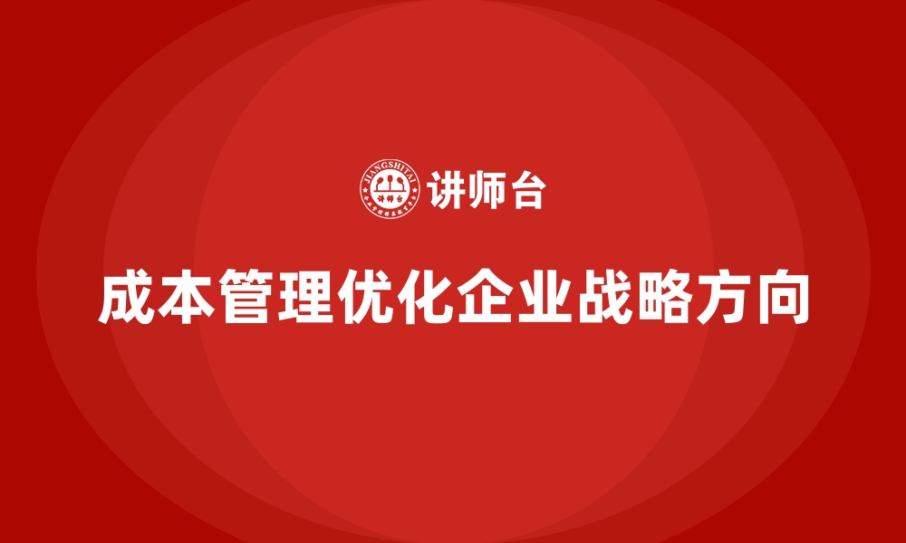 文章如何通过成本管理优化企业的战略方向的缩略图