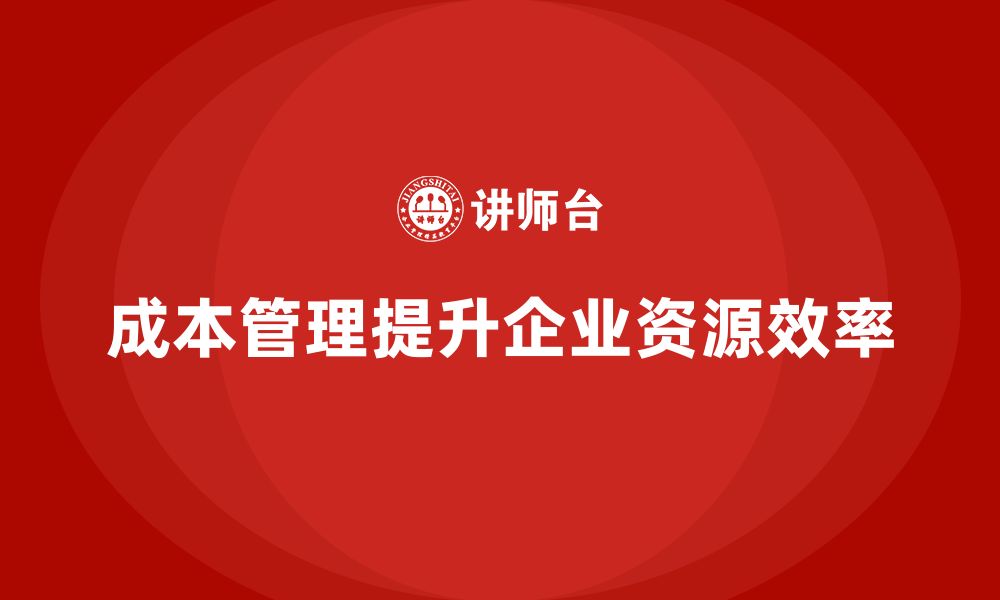 文章企业如何通过成本管理提高资源利用率的缩略图