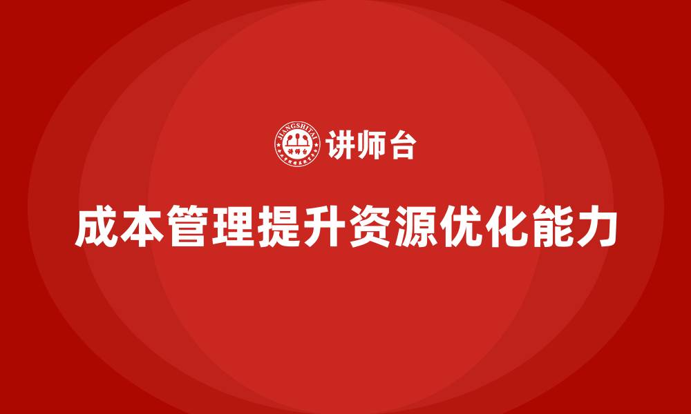 文章企业如何通过成本管理提升资源优化能力的缩略图