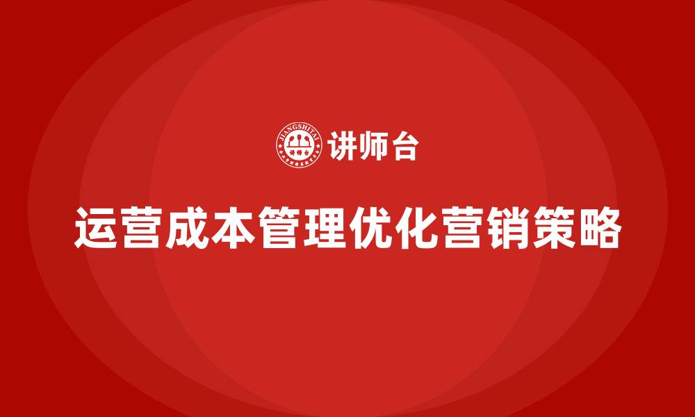 文章企业如何通过运营成本管理优化市场营销策略？的缩略图