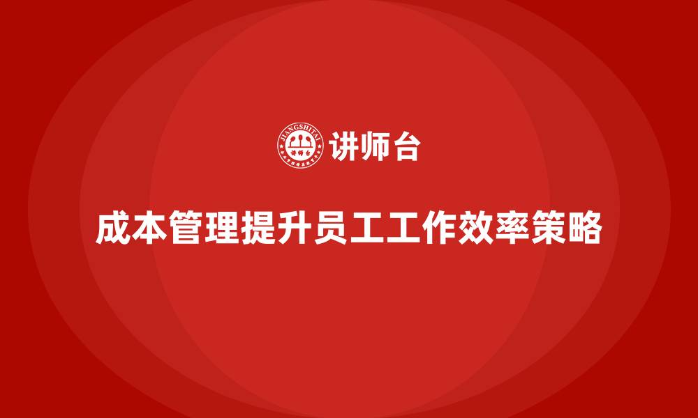 文章企业如何通过成本管理提高员工工作效率？的缩略图