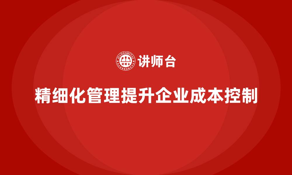 文章如何通过精细化管理提升企业成本控制？的缩略图