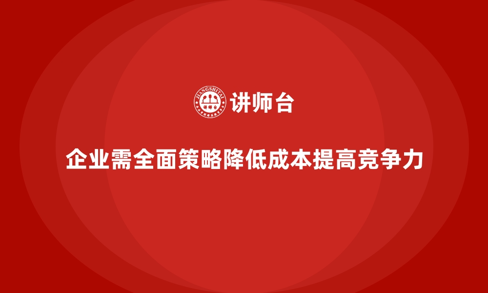 企业需全面策略降低成本提高竞争力