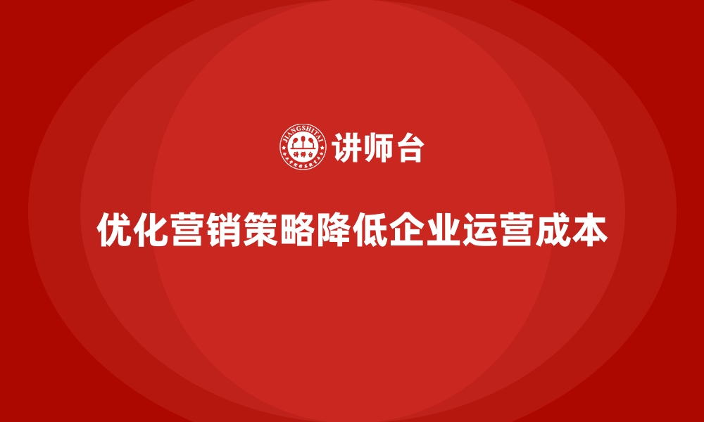 优化营销策略降低企业运营成本