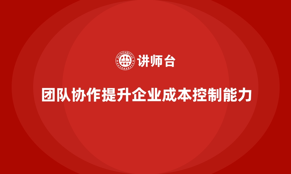 团队协作提升企业成本控制能力