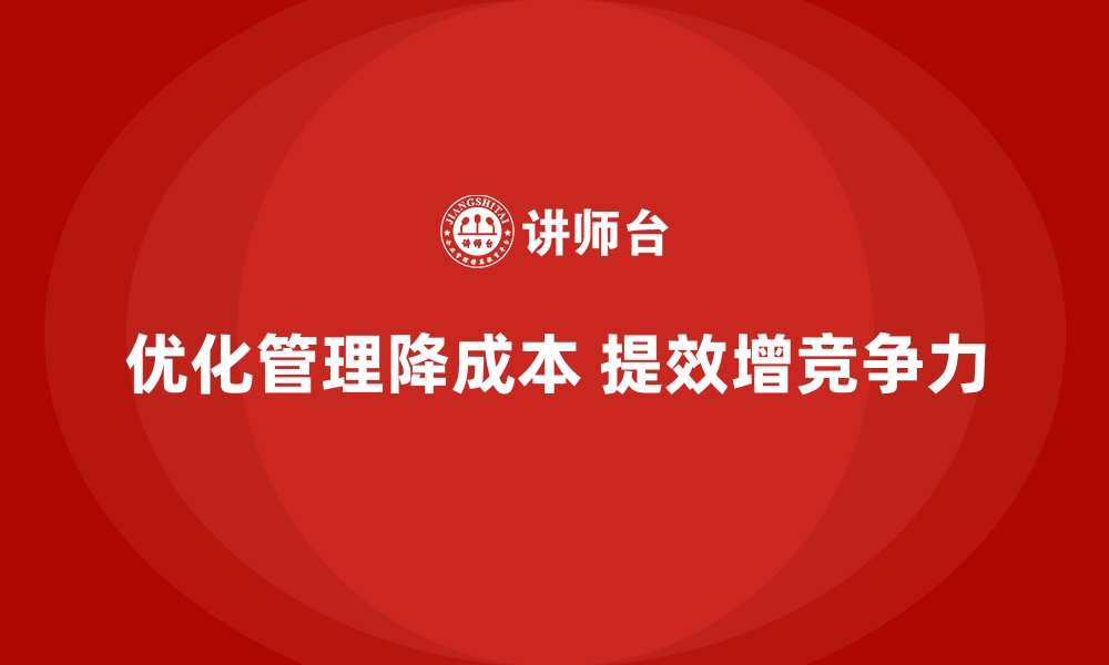 优化管理降成本 提效增竞争力