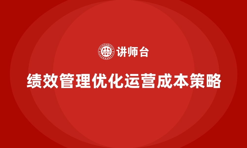 文章企业如何通过绩效管理降低运营成本？的缩略图