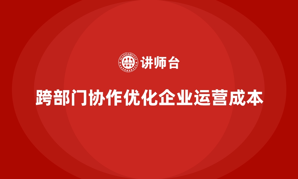 文章如何通过跨部门协作优化运营成本？的缩略图