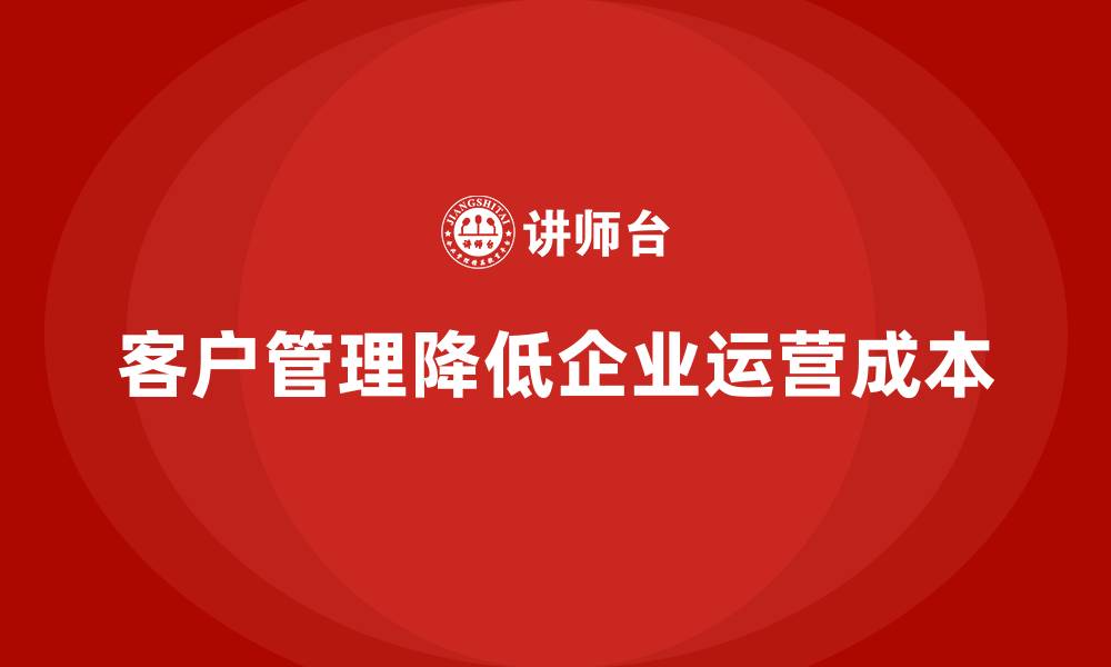文章如何通过客户管理降低公司运营成本？的缩略图