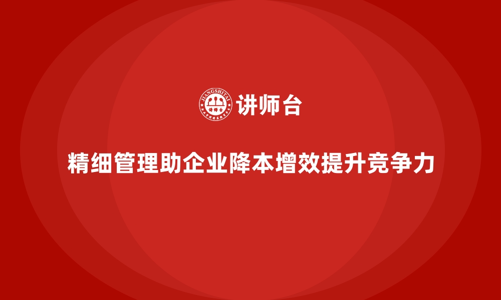 精细管理助企业降本增效提升竞争力