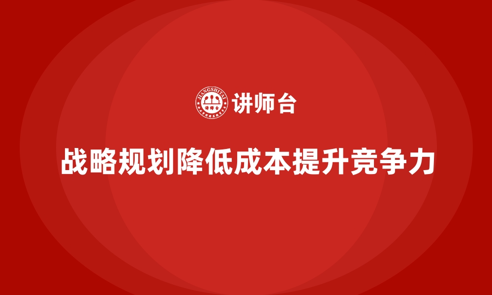 文章如何通过战略规划降低公司运营成本？的缩略图