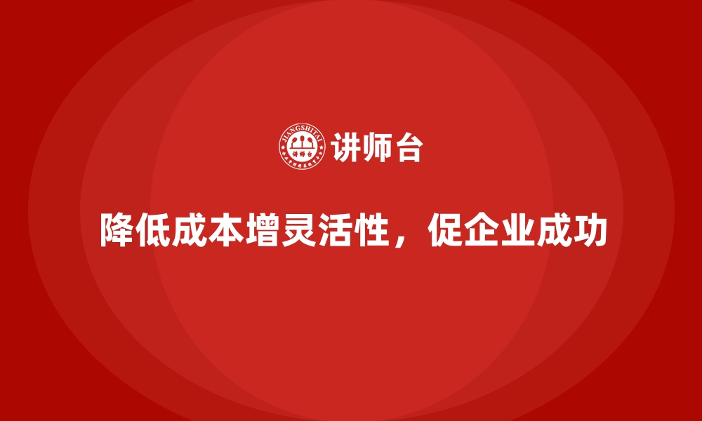 文章降低公司运营成本，增加市场灵活性的缩略图