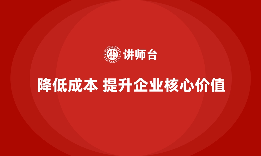 文章降低公司运营成本，提升企业核心价值的缩略图