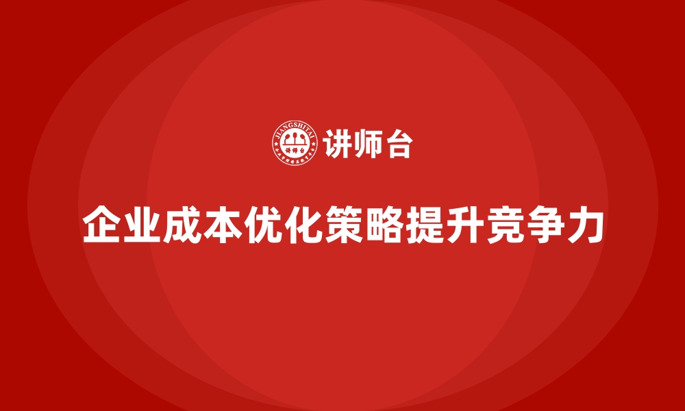 文章企业运营成本优化的实用技巧与方法的缩略图