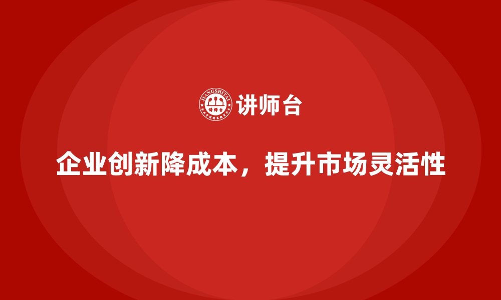 企业创新降成本，提升市场灵活性