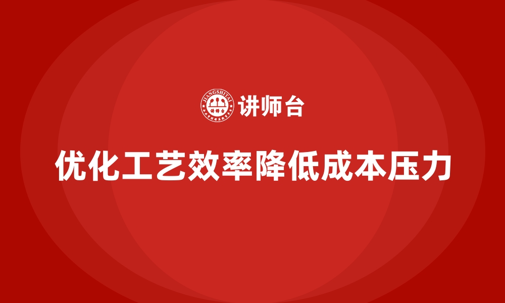 优化工艺效率降低成本压力