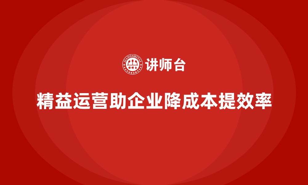 精益运营助企业降成本提效率