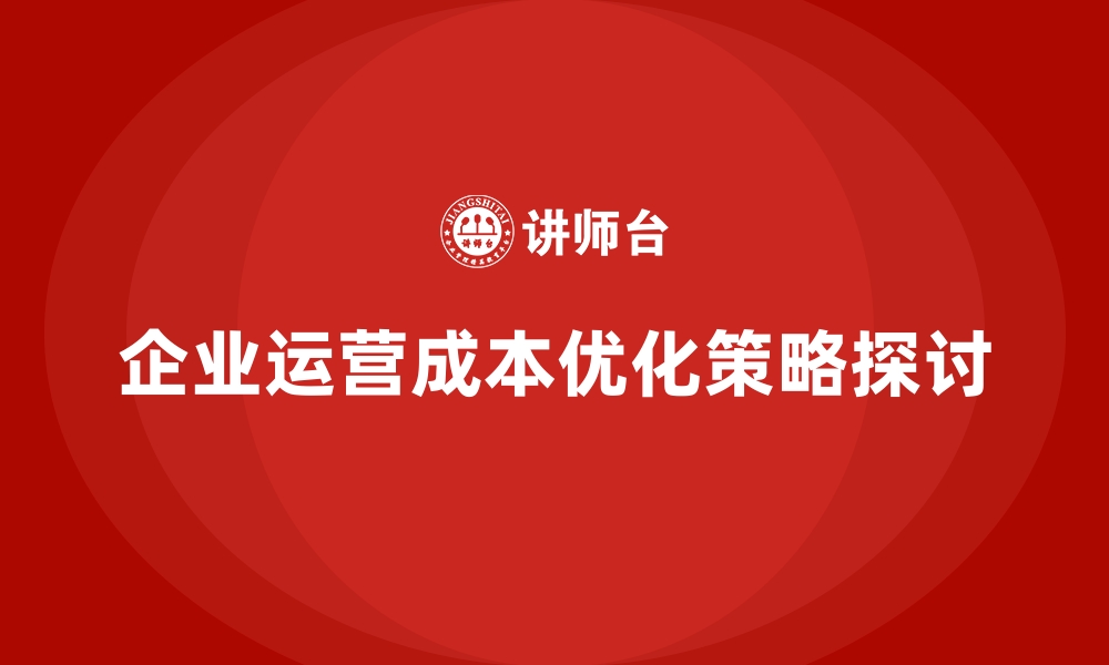 文章企业运营成本优化，如何实现全面成本降幅？的缩略图