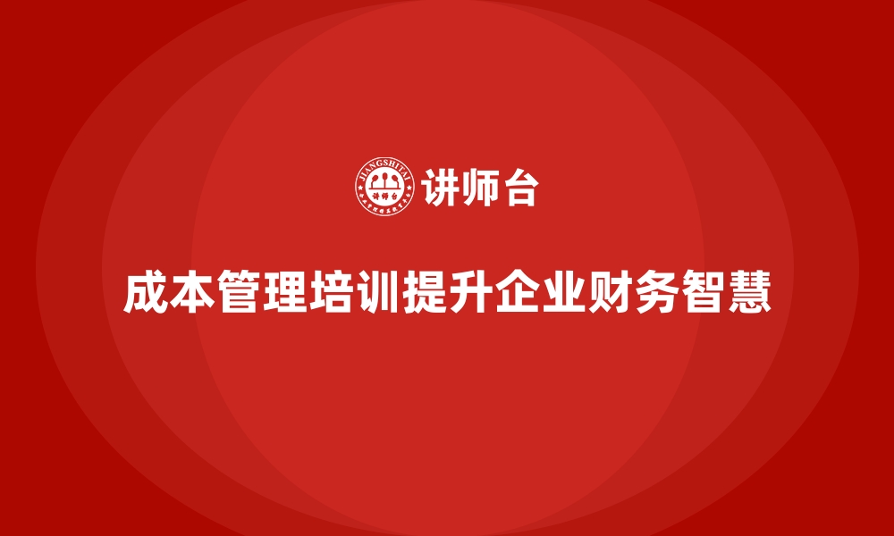 文章成本管理培训，如何提升公司运营的财务智慧？的缩略图