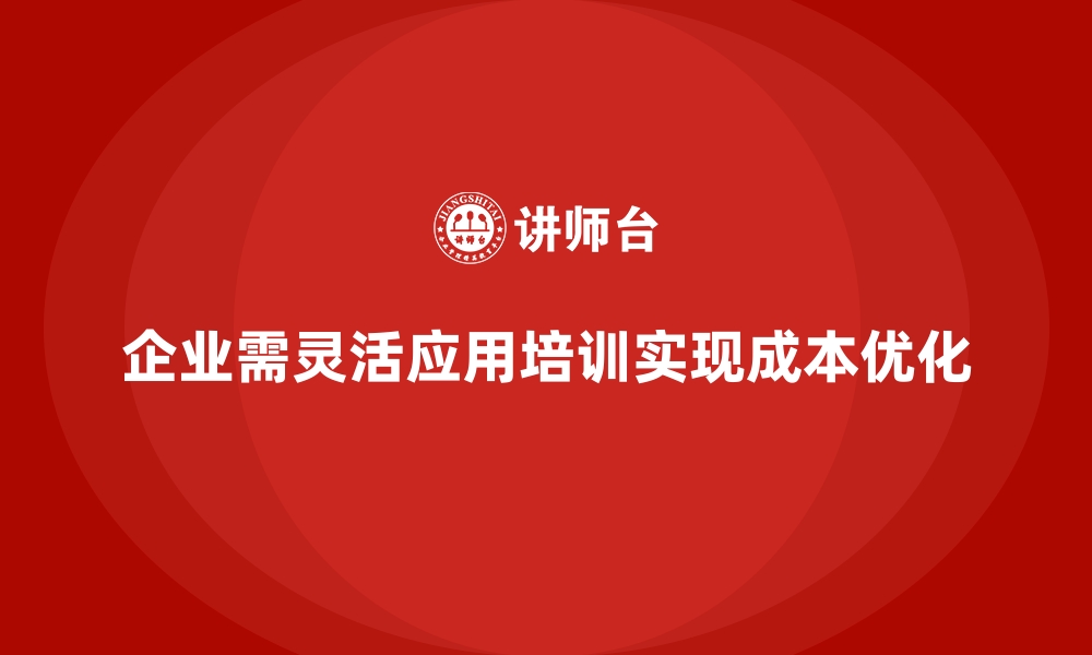 企业需灵活应用培训实现成本优化