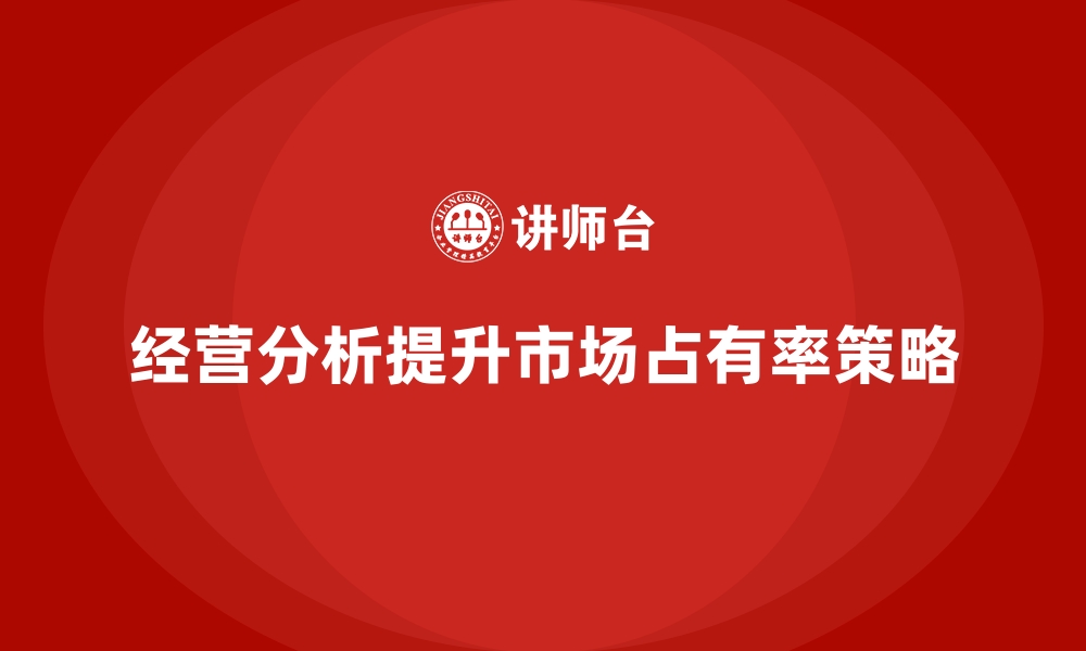 文章如何通过经营分析提高企业市场占有率？的缩略图