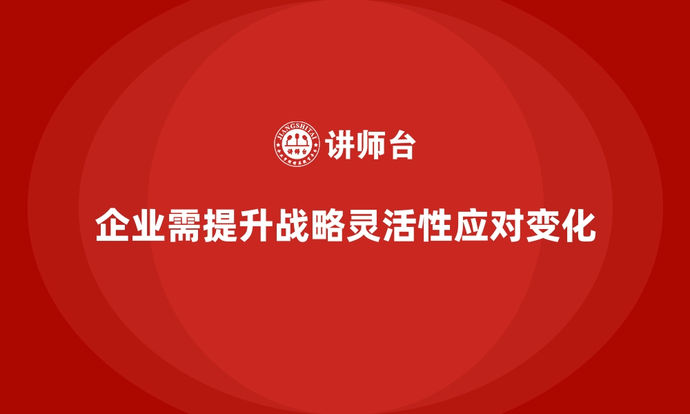 企业需提升战略灵活性应对变化