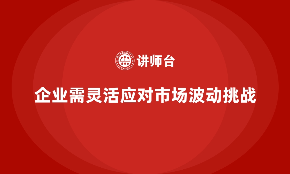 企业需灵活应对市场波动挑战