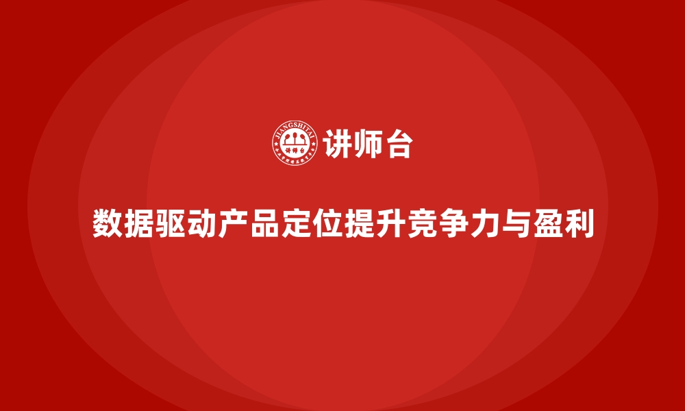 数据驱动产品定位提升竞争力与盈利