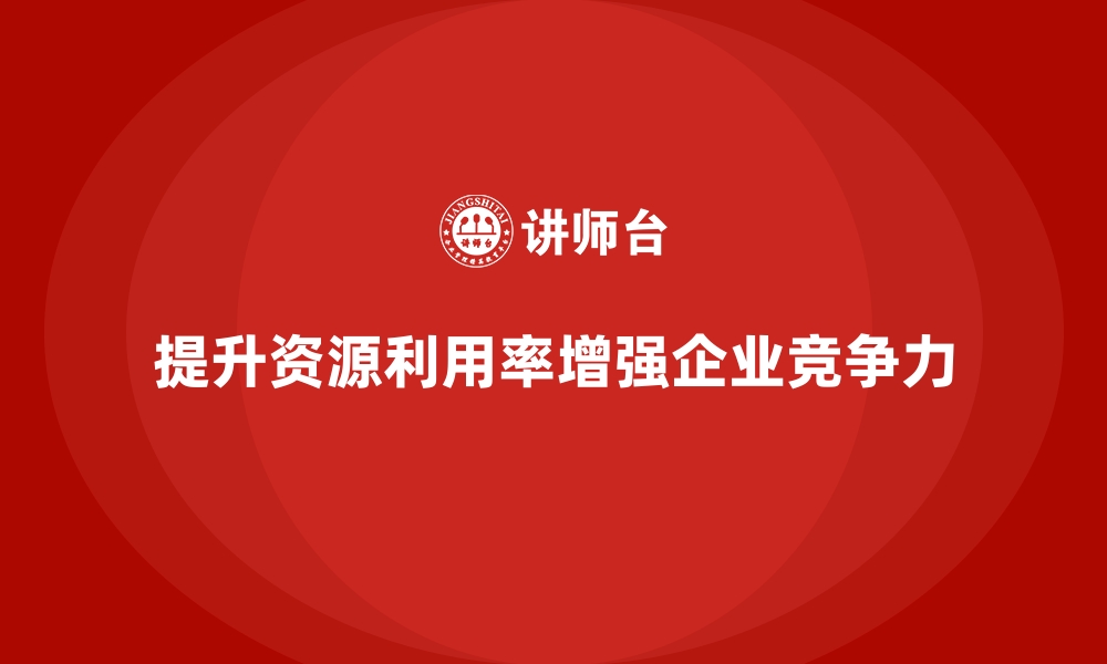 提升资源利用率增强企业竞争力