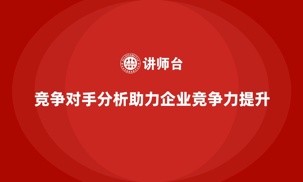 竞争对手分析助力企业竞争力提升