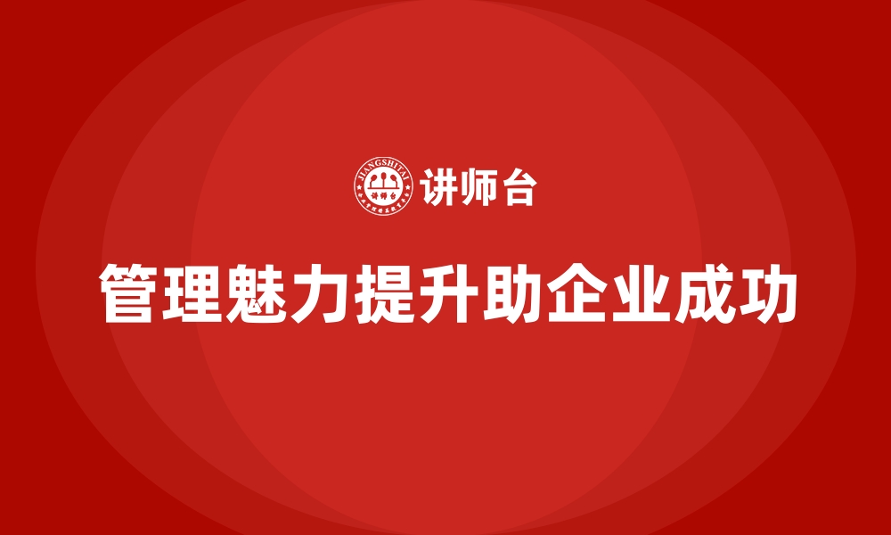 文章企业经营管理培训班：如何提升领导者的管理魅力？的缩略图