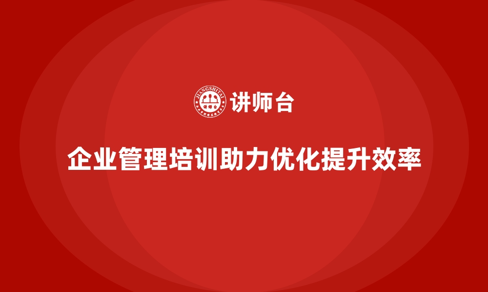 企业管理培训助力优化提升效率