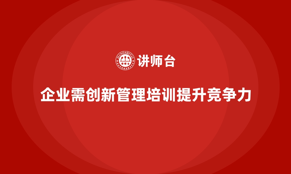 企业需创新管理培训提升竞争力