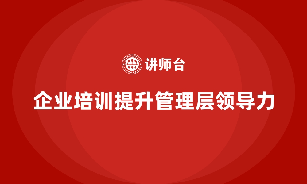 文章企业经营管理培训班：如何通过培训提升管理层的领导力？的缩略图