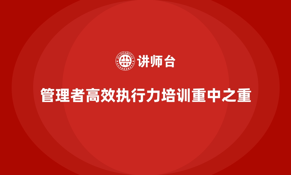 文章企业经营管理培训班：培养管理者高效执行力的关键方法的缩略图