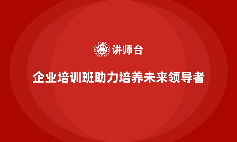 文章企业经营管理培训班：如何为公司培养未来的领导者的缩略图