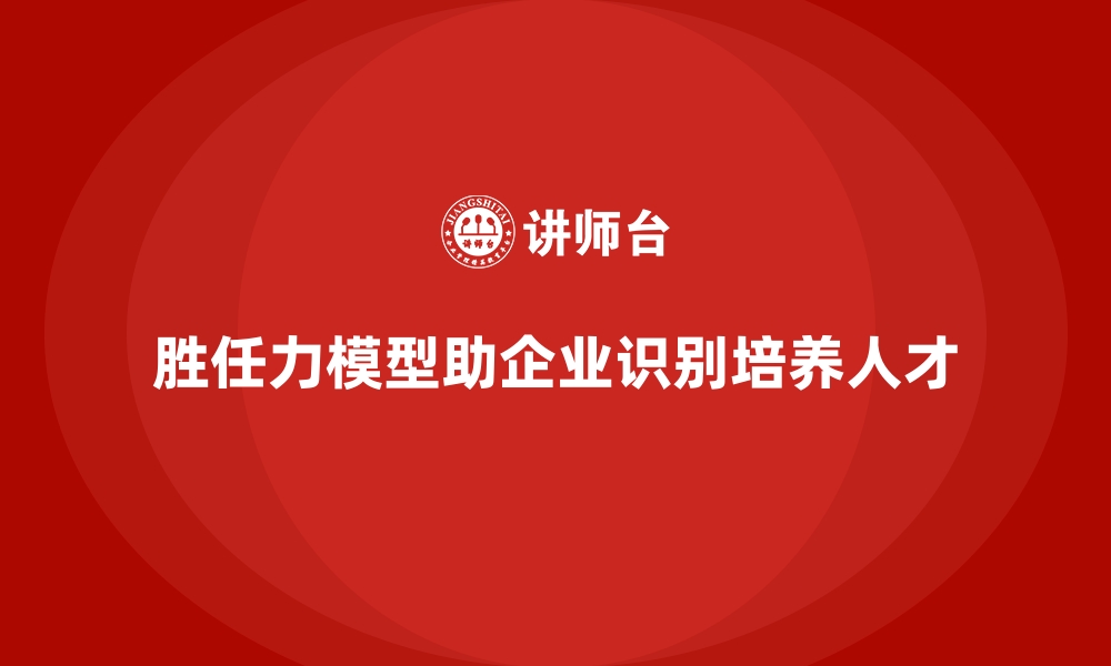 文章胜任力模型：如何识别与培养企业所需人才的缩略图