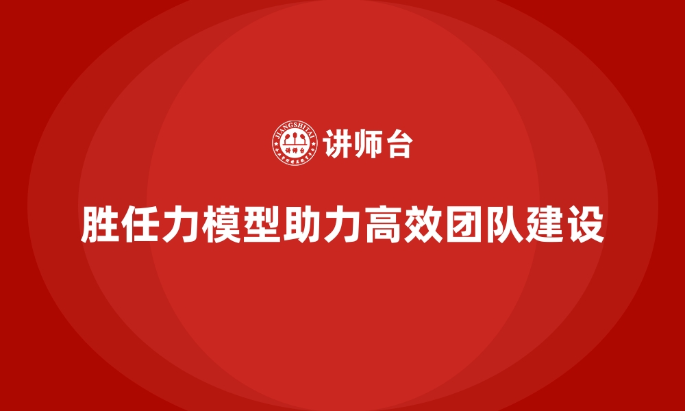 文章胜任力模型：打造高效团队的核心方法的缩略图